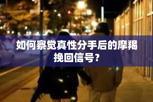 如何察觉真性分手后的摩羯挽回信号？