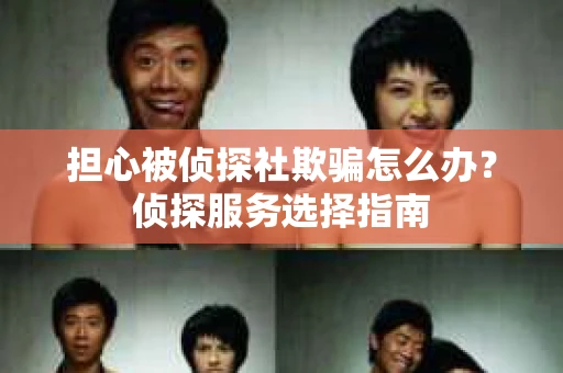 担心被侦探社欺骗怎么办？侦探服务选择指南