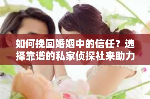 如何挽回婚姻中的信任？选择靠谱的私家侦探社来助力
