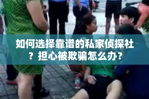 如何选择靠谱的私家侦探社？担心被欺骗怎么办？