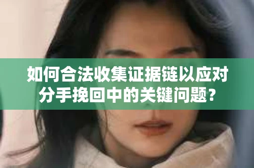 如何合法收集证据链以应对分手挽回中的关键问题？