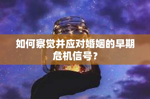 如何察觉并应对婚姻的早期危机信号？