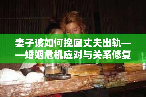 妻子该如何挽回丈夫出轨——婚姻危机应对与关系修复全攻略