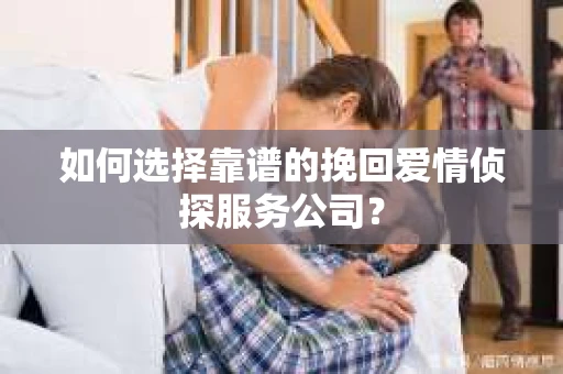 如何选择靠谱的挽回爱情侦探服务公司？