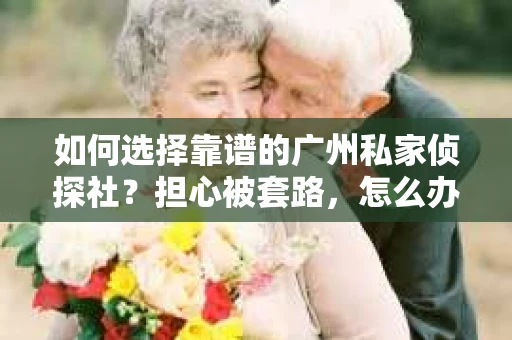 如何选择靠谱的广州私家侦探社？担心被套路，怎么办？