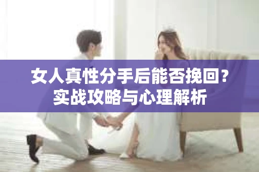 女人真性分手后能否挽回？实战攻略与心理解析