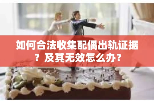 如何合法收集配偶出轨证据?及其无效怎么办? 如何合法收集配偶出轨证据?及其无效怎么办?