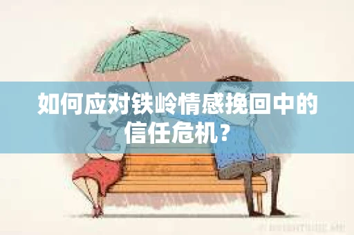 如何应对铁岭情感挽回中的信任危机? 如何应对铁岭情感挽回中的信任危机?