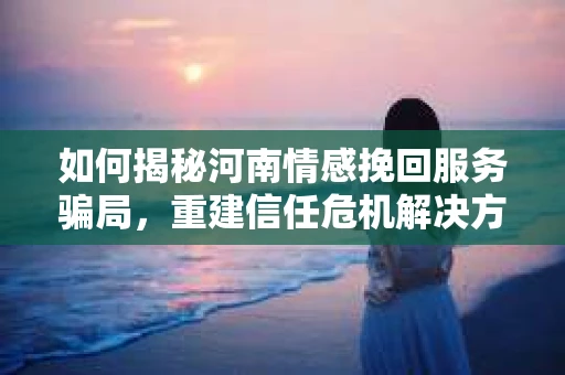 如何揭秘河南情感挽回服务骗局,重建信任危机解决方案? 如何揭秘河南情感挽回服务骗局,重建信任危机解决方案?