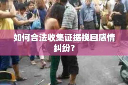 如何合法收集证据挽回感情纠纷? 如何合法收集证据挽回感情纠纷?