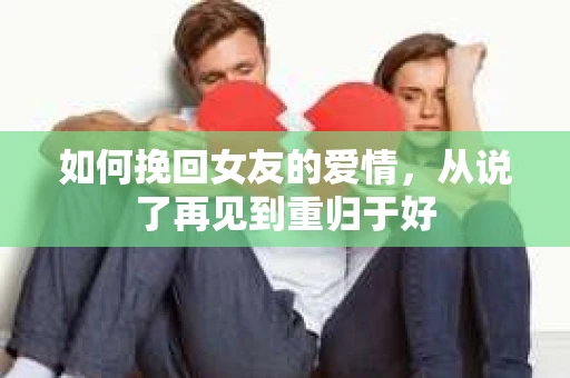 如何挽回女友的爱情，从说了再见到重归于好