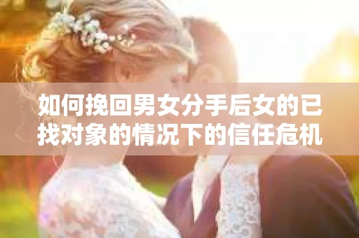 如何挽回男女分手后女的已找对象的情况下的信任危机？