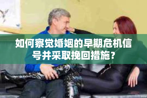如何察觉婚姻的早期危机信号并采取挽回措施? 如何察觉婚姻的早期危机信号并采取挽回措施?