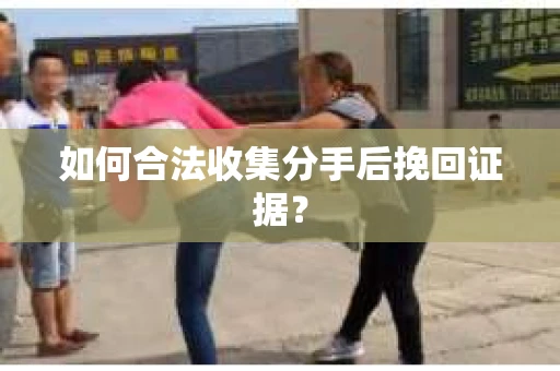 如何合法收集分手后挽回证据？