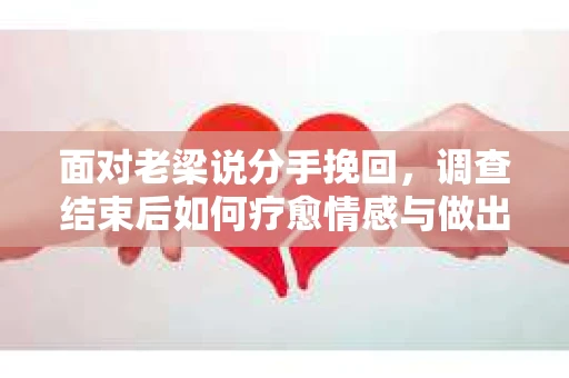 面对老梁说分手挽回，调查结束后如何疗愈情感与做出人生决策？