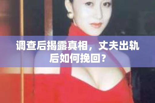 调查后揭露真相，丈夫出轨后如何挽回？