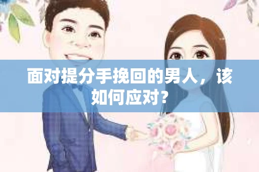 面对提分手挽回的男人，该如何应对？