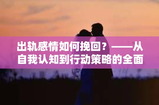 出轨感情如何挽回？——从自我认知到行动策略的全面解析