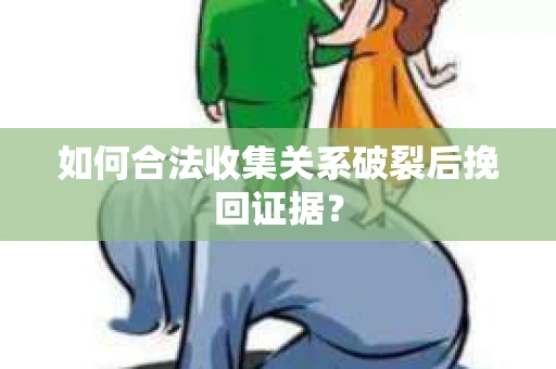 如何合法收集关系破裂后挽回证据？