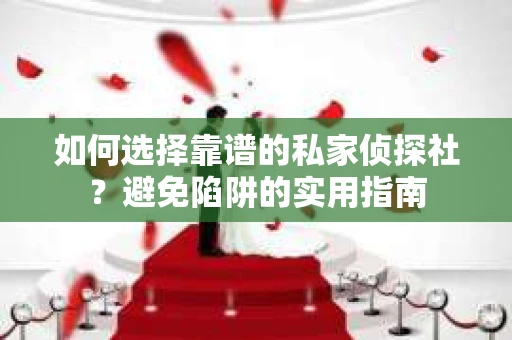 如何选择靠谱的私家侦探社？避免陷阱的实用指南