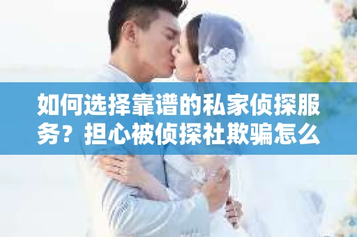如何选择靠谱的私家侦探服务?担心被侦探社欺骗怎么办? 如何选择靠谱的私家侦探服务?担心被侦探社欺骗怎么办?