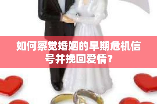如何察觉婚姻的早期危机信号并挽回爱情？