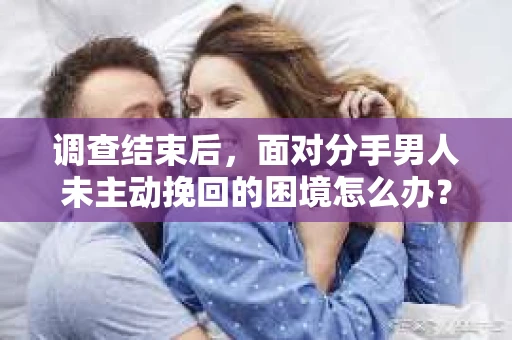 调查结束后，面对分手男人未主动挽回的困境怎么办？