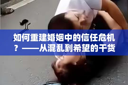 如何重建婚姻中的信任危机？——从混乱到希望的干货指南