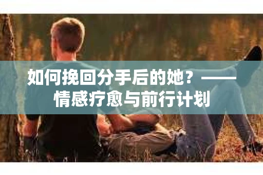 如何挽回分手后的她？——情感疗愈与前行计划
