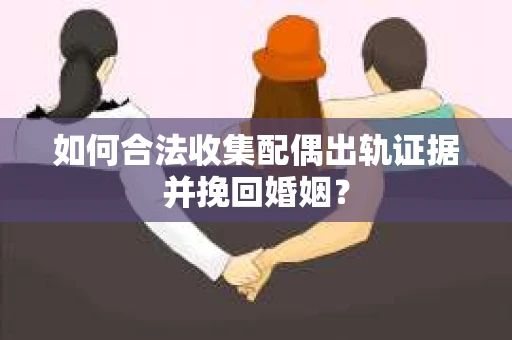 如何合法收集配偶出轨证据并挽回婚姻？