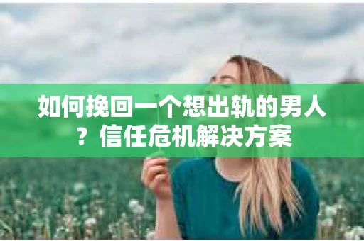 如何挽回一个想出轨的男人？信任危机解决方案