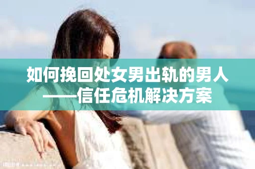 如何挽回处女男出轨的男人——信任危机解决方案