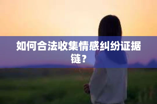 如何合法收集情感纠纷证据链？