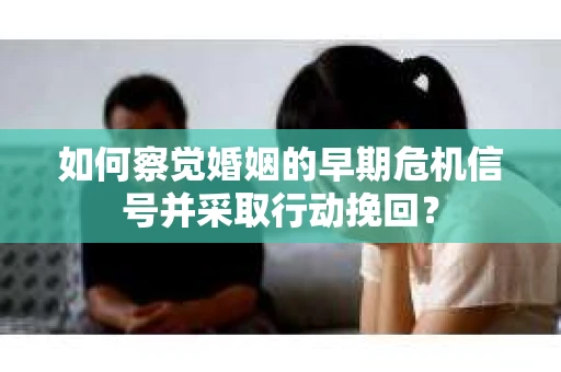 如何察觉婚姻的早期危机信号并采取行动挽回？