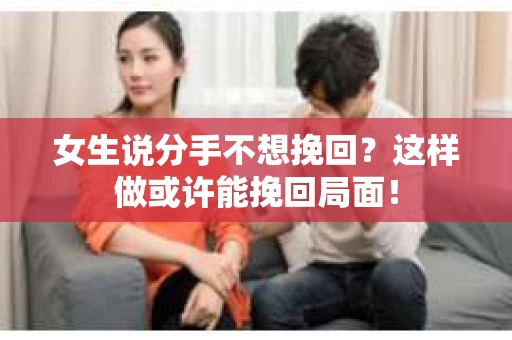 女生说分手不想挽回？这样做或许能挽回局面！