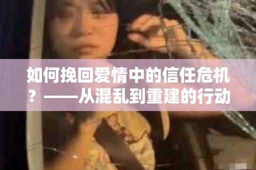 如何挽回爱情中的信任危机？——从混乱到重建的行动指南