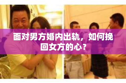 面对男方婚内出轨,如何挽回女方的心? 面对男方婚内出轨,如何挽回女方的心?
