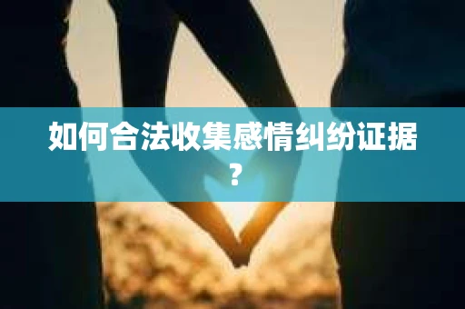 如何合法收集感情纠纷证据？