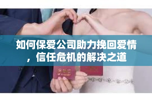 如何保爱公司助力挽回爱情，信任危机的解决之道