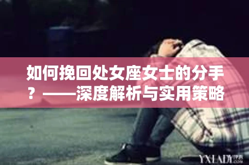 如何挽回处女座女士的分手？——深度解析与实用策略