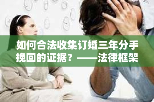 如何合法收集订婚三年分手挽回的证据？——法律框架下的有效证据收集方案