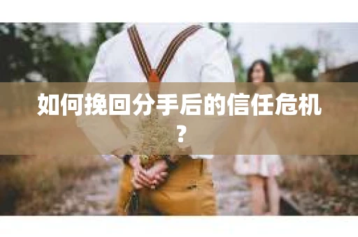 如何挽回分手后的信任危机？