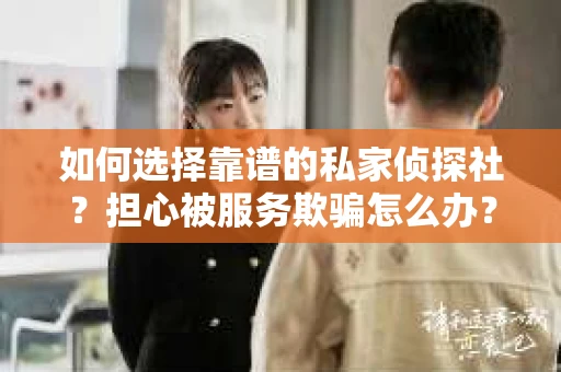 如何选择靠谱的私家侦探社?担心被服务欺骗怎么办? 如何选择靠谱的私家侦探社?担心被服务欺骗怎么办?