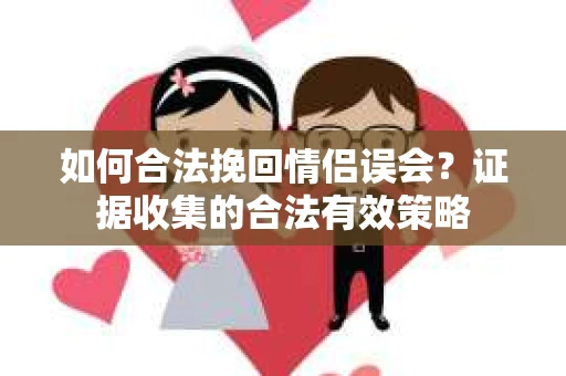 如何合法挽回情侣误会？证据收集的合法有效策略