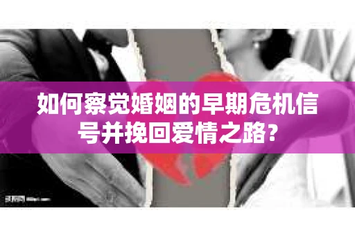 如何察觉婚姻的早期危机信号并挽回爱情之路？