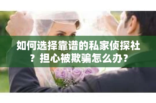 如何选择靠谱的私家侦探社？担心被欺骗怎么办？
