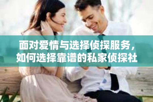 面对爱情与选择侦探服务，如何选择靠谱的私家侦探社？
