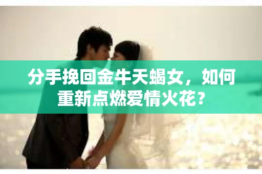 分手挽回金牛天蝎女，如何重新点燃爱情火花？