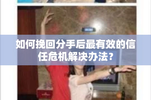 如何挽回分手后最有效的信任危机解决办法？