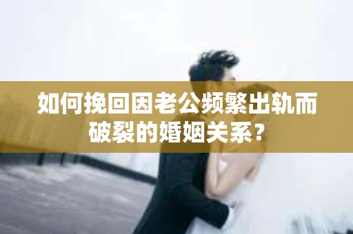 如何挽回因老公频繁出轨而破裂的婚姻关系? 如何挽回因老公频繁出轨而破裂的婚姻关系?